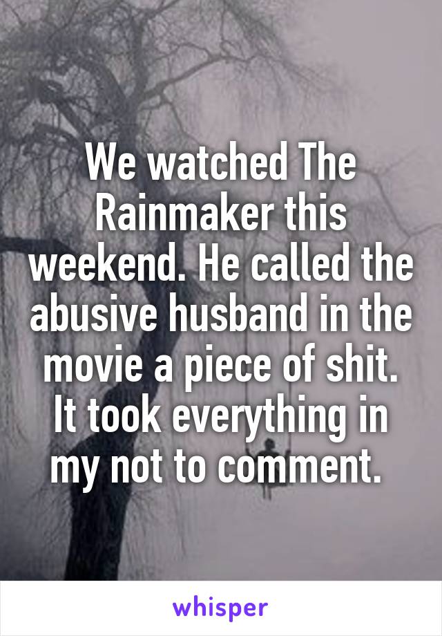 We watched The Rainmaker this weekend. He called the abusive husband in the movie a piece of shit. It took everything in my not to comment. 