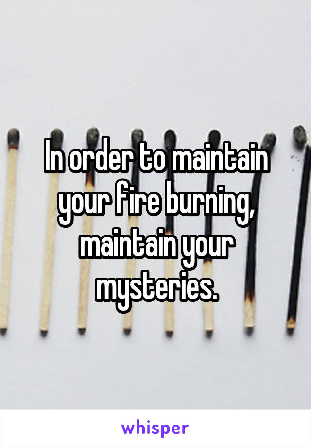 In order to maintain your fire burning, maintain your mysteries.