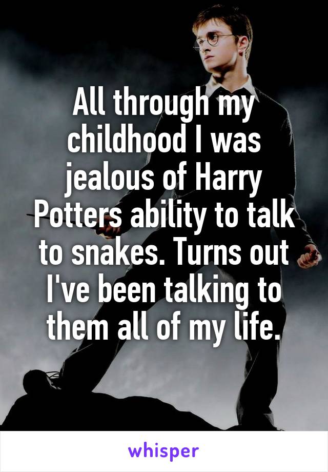 All through my childhood I was jealous of Harry Potters ability to talk to snakes. Turns out I've been talking to them all of my life.
