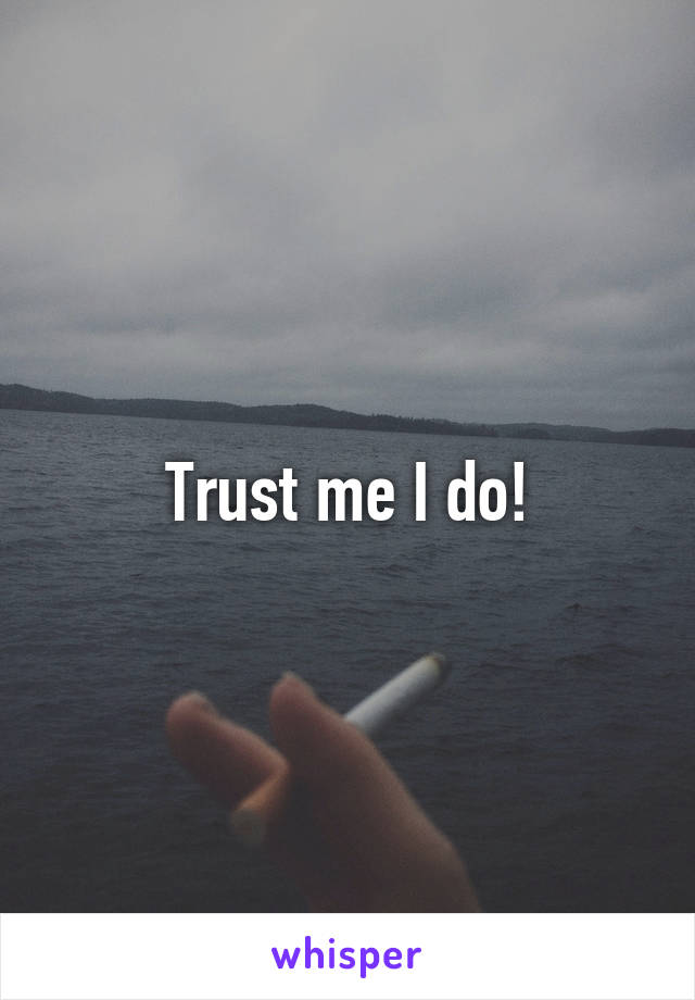 Trust me I do!