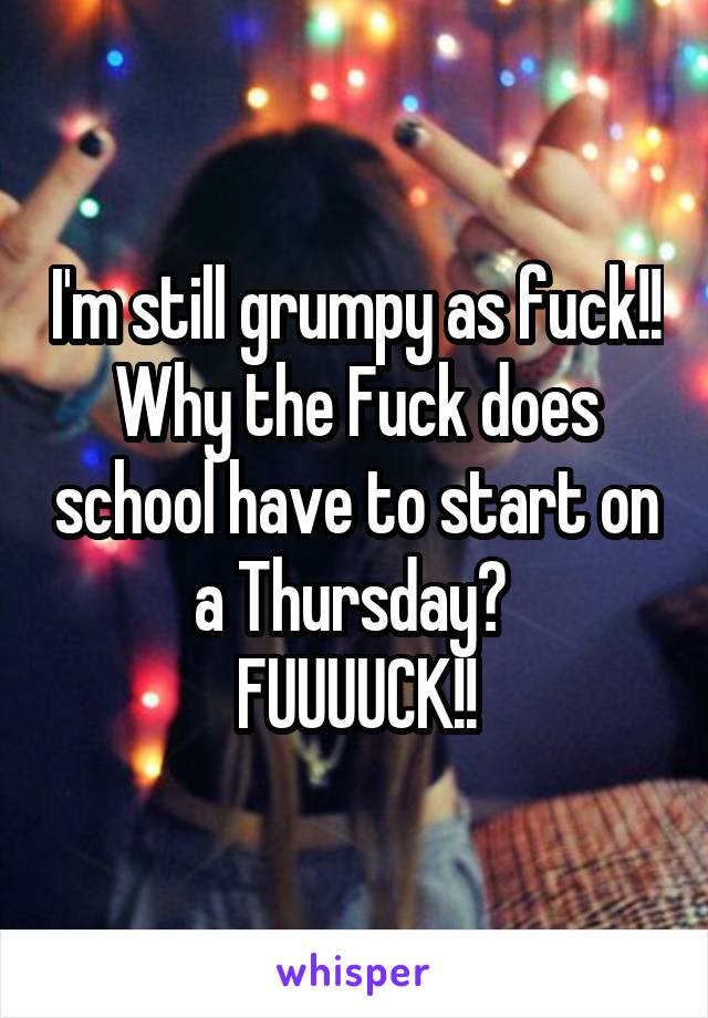 I'm still grumpy as fuck!! Why the Fuck does school have to start on a Thursday? 
FUUUUCK!!