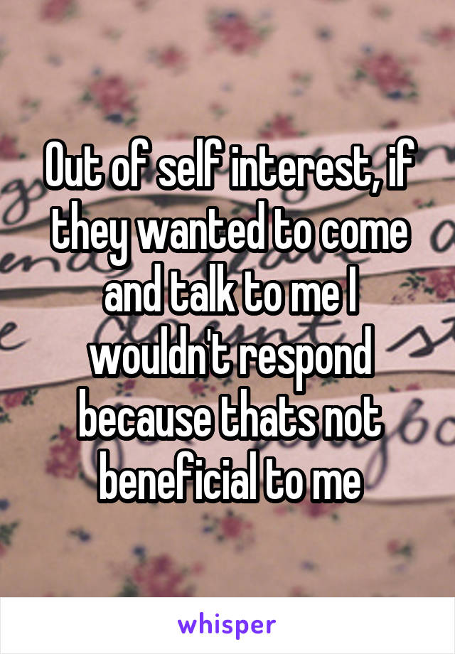 Out of self interest, if they wanted to come and talk to me I wouldn't respond because thats not beneficial to me