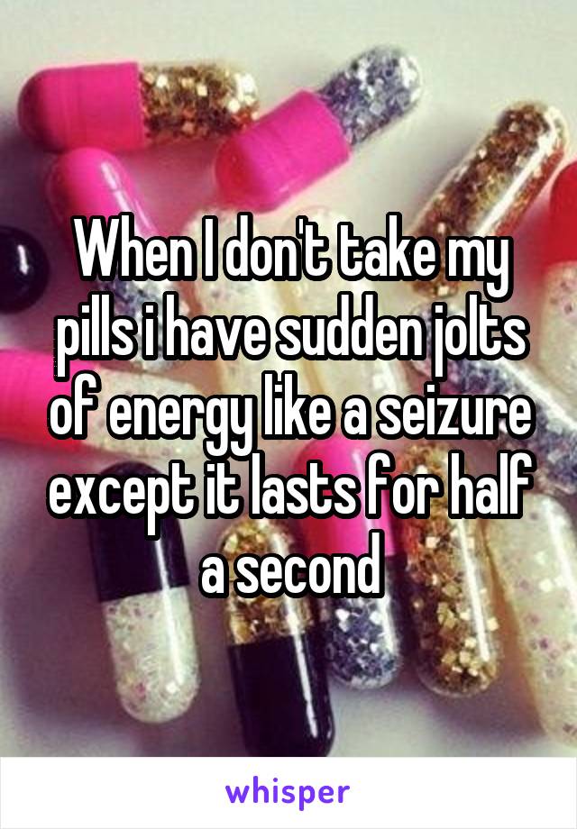 When I don't take my pills i have sudden jolts of energy like a seizure except it lasts for half a second