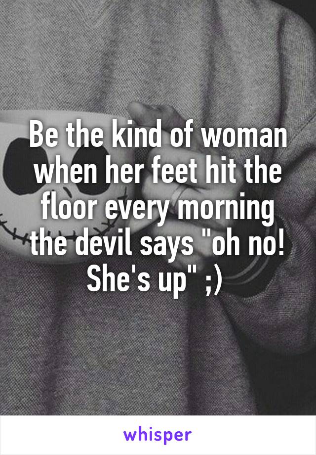 Be the kind of woman when her feet hit the floor every morning the devil says "oh no! She's up" ;) 
