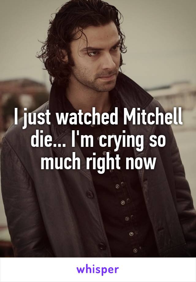 I just watched Mitchell die... I'm crying so much right now