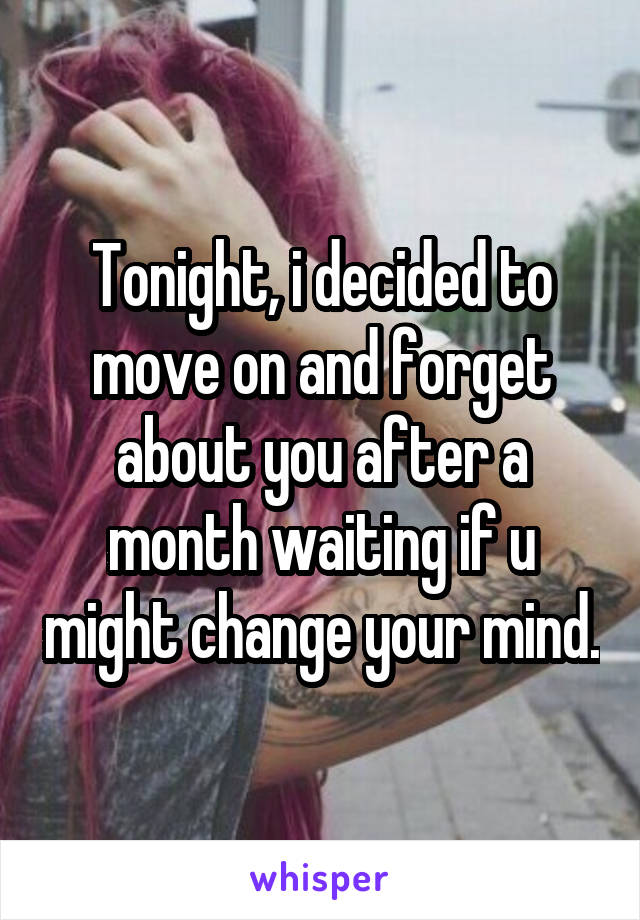 Tonight, i decided to move on and forget about you after a month waiting if u might change your mind.