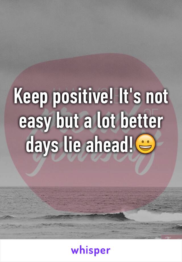 Keep positive! It's not easy but a lot better days lie ahead!😀