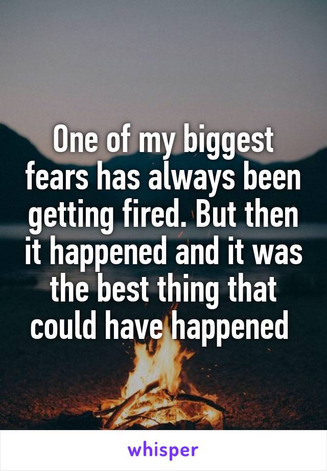 One of my biggest fears has always been getting fired. But then it happened and it was the best thing that could have happened 