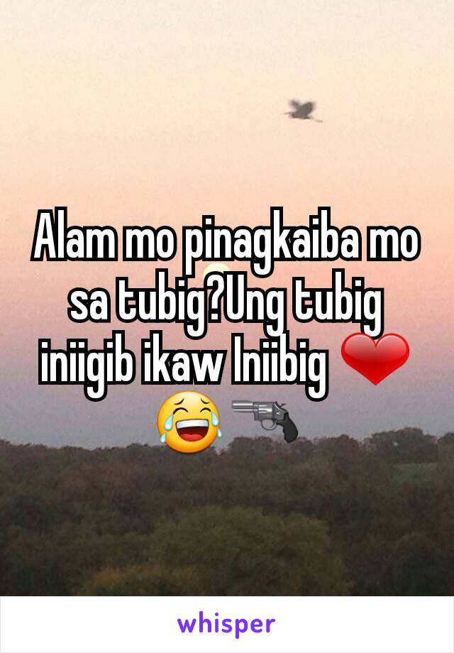 Alam mo pinagkaiba mo sa tubig?Ung tubig iniigib ikaw Iniibig ❤😂🔫