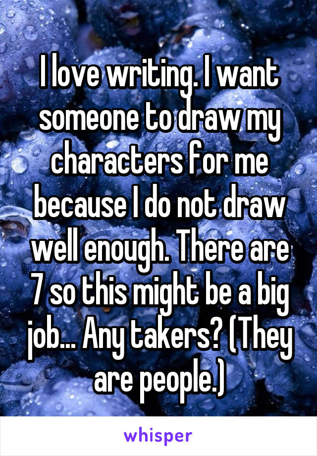 I love writing. I want someone to draw my characters for me because I do not draw well enough. There are 7 so this might be a big job... Any takers? (They are people.)