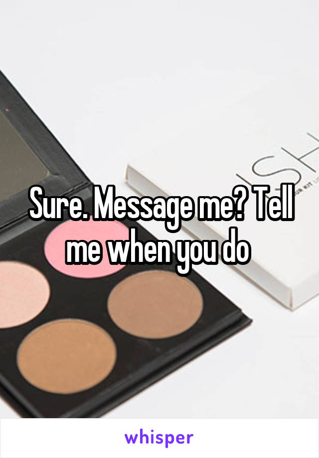 Sure. Message me? Tell me when you do 