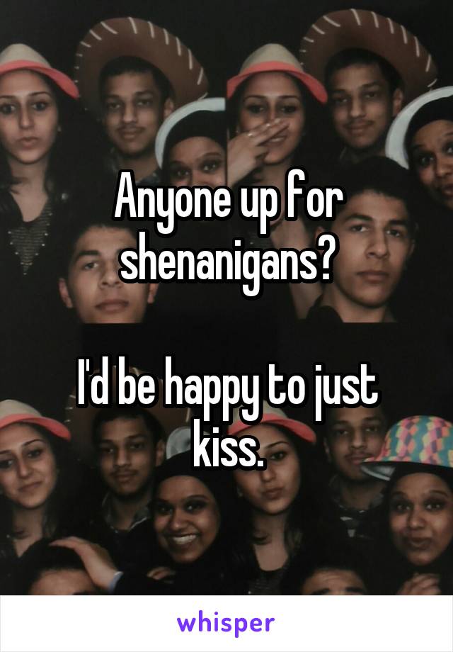 Anyone up for shenanigans?

I'd be happy to just kiss.