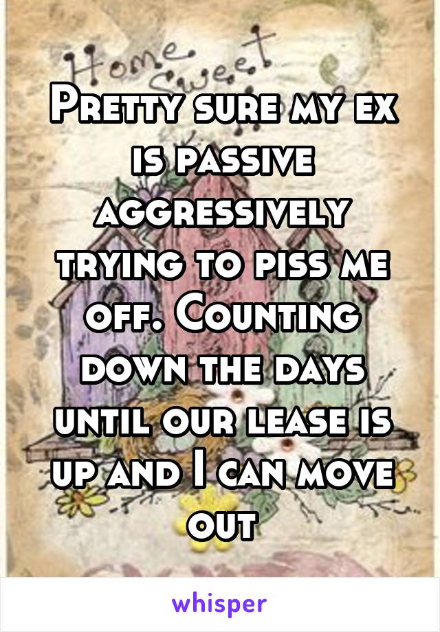 Pretty sure my ex is passive aggressively trying to piss me off. Counting down the days until our lease is up and I can move out