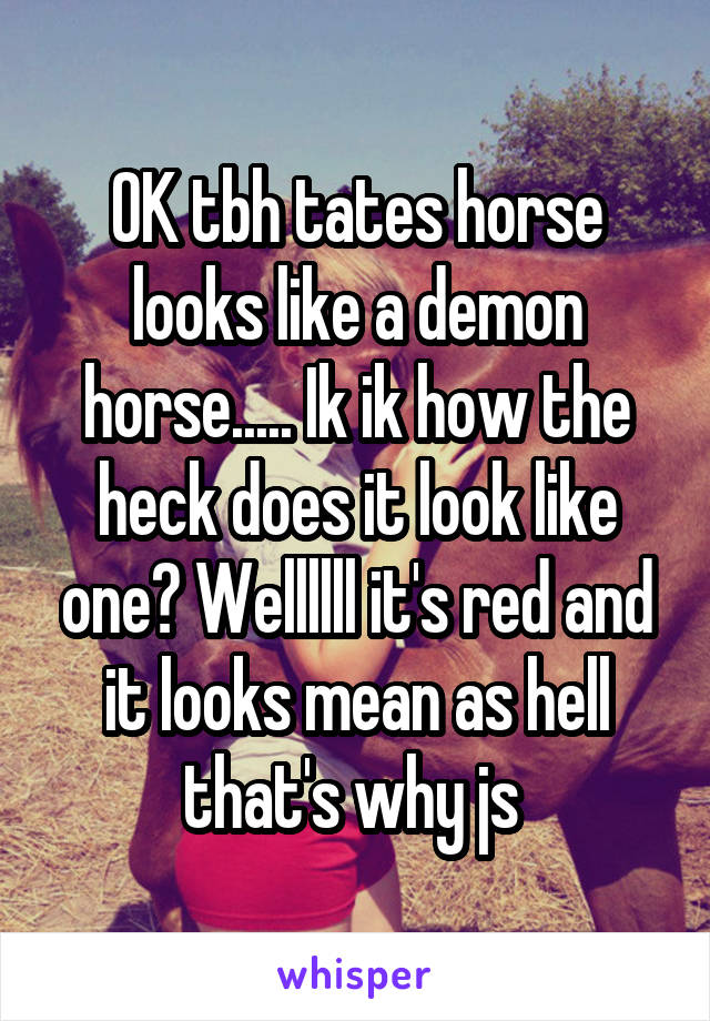 OK tbh tates horse looks like a demon horse..... Ik ik how the heck does it look like one? Wellllll it's red and it looks mean as hell that's why js 