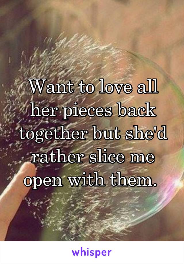 Want to love all her pieces back together but she'd rather slice me open with them. 