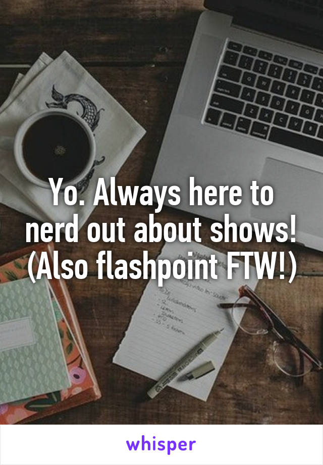 Yo. Always here to nerd out about shows! (Also flashpoint FTW!)