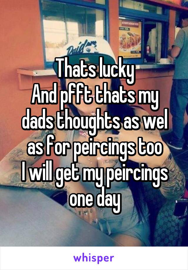 Thats lucky
And pfft thats my dads thoughts as wel as for peircings too
I will get my peircings one day