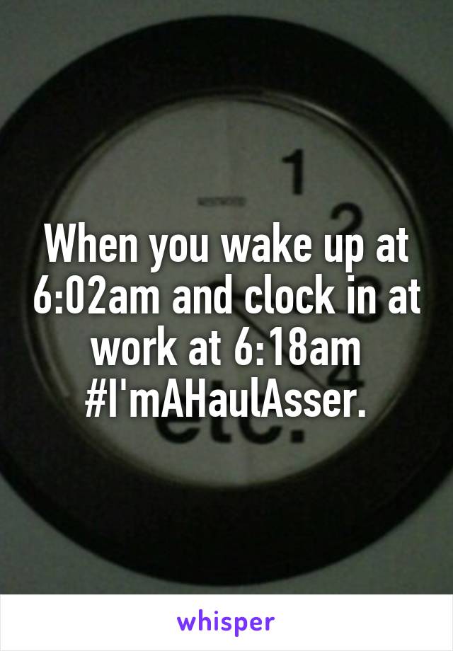 When you wake up at 6:02am and clock in at work at 6:18am #I'mAHaulAsser.