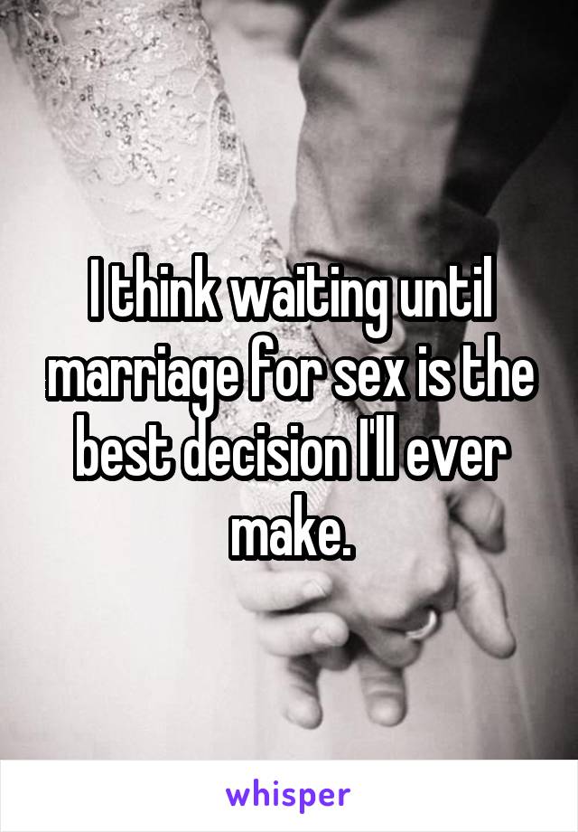 I think waiting until marriage for sex is the best decision I'll ever make.