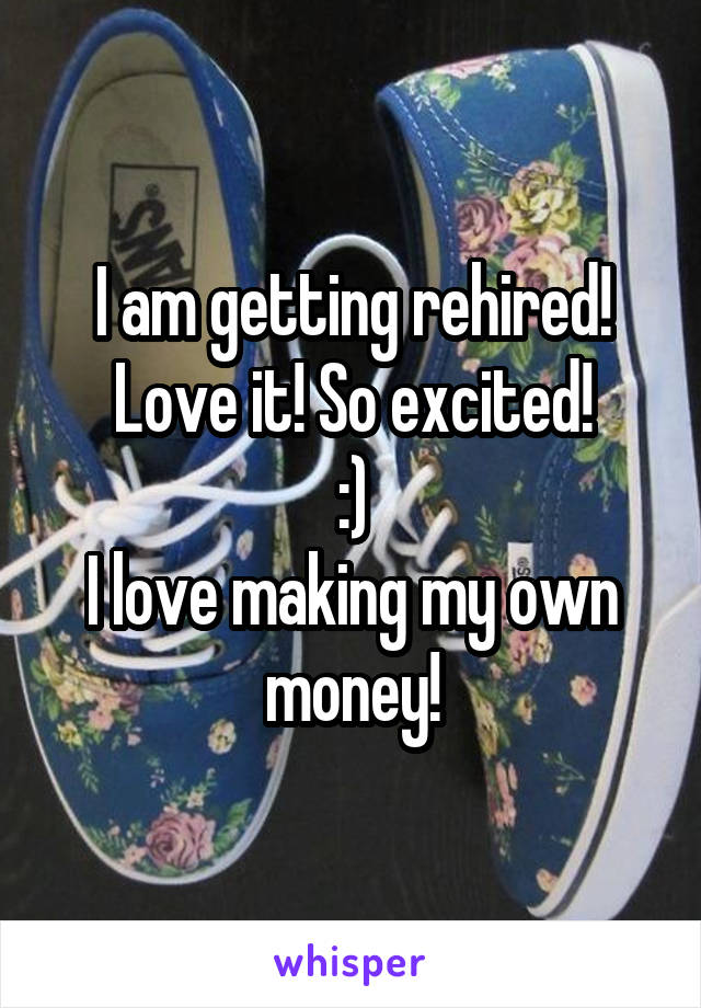 I am getting rehired! Love it! So excited!
:)
I love making my own money!