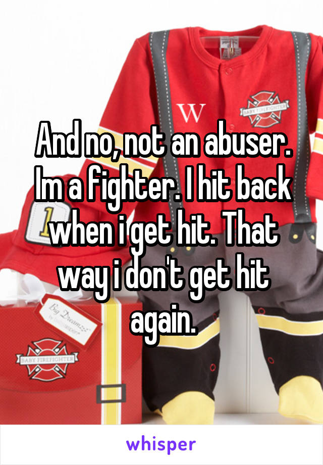 And no, not an abuser. Im a fighter. I hit back when i get hit. That way i don't get hit again.