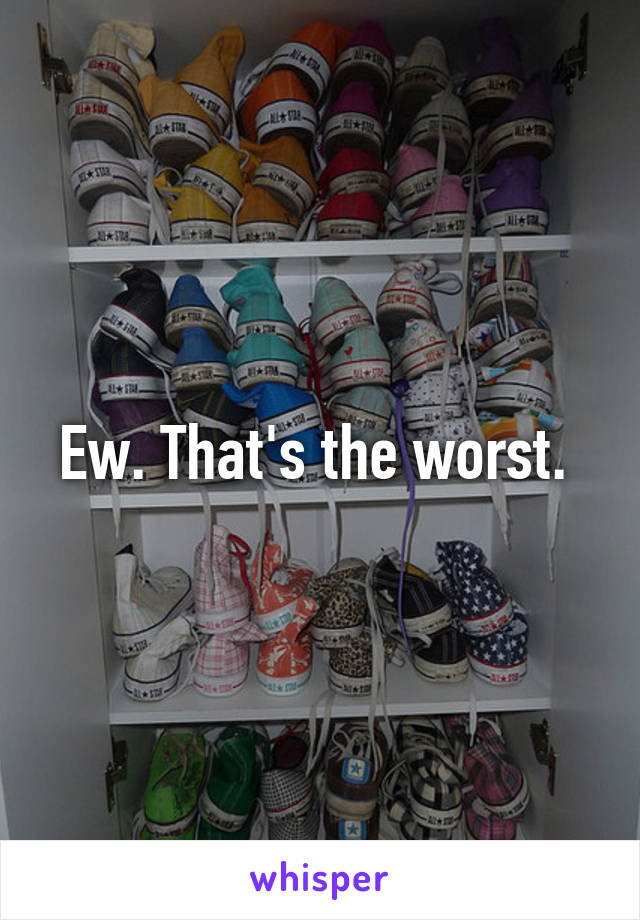 Ew. That's the worst. 