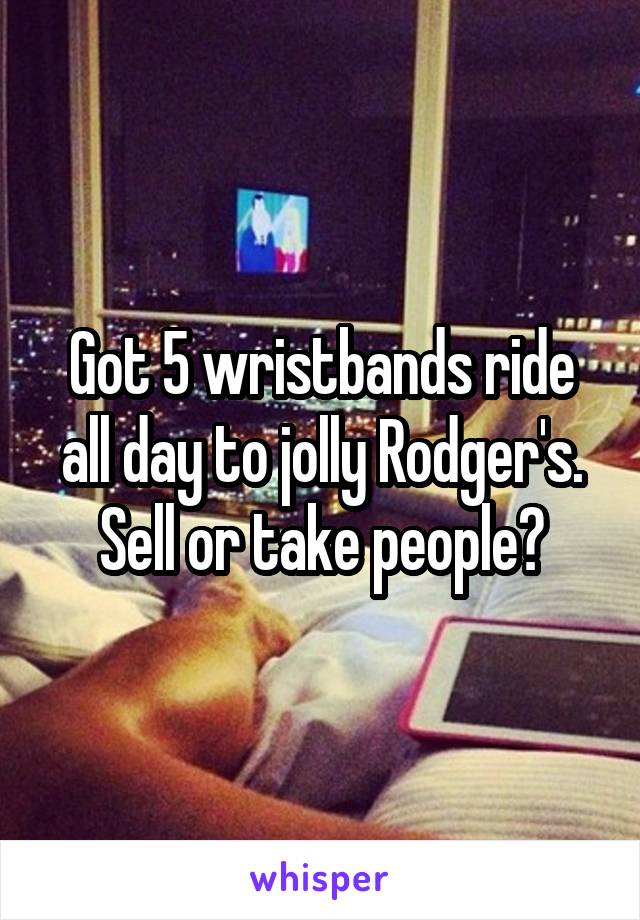 Got 5 wristbands ride all day to jolly Rodger's. Sell or take people?