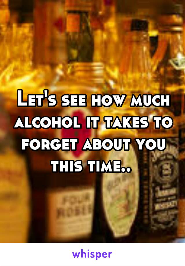 Let's see how much alcohol it takes to forget about you this time.. 