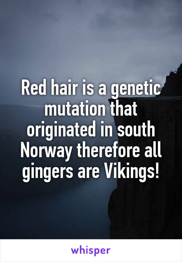 Red hair is a genetic mutation that originated in south Norway therefore all gingers are Vikings!