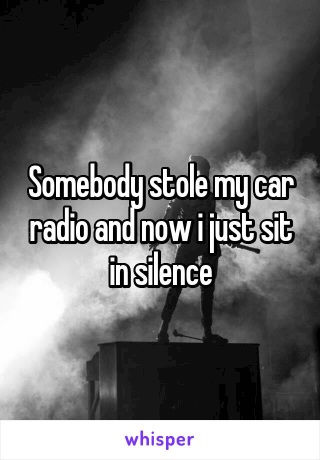 Somebody stole my car radio and now i just sit in silence