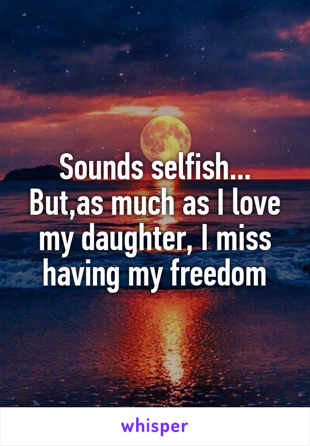 Sounds selfish... But,as much as I love my daughter, I miss having my freedom