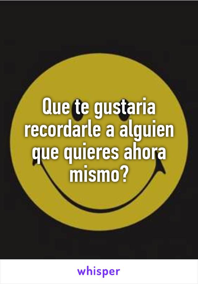 Que te gustaria recordarle a alguien que quieres ahora mismo?