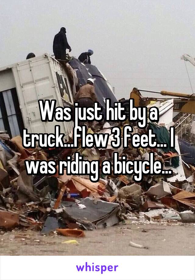 Was just hit by a truck...flew 3 feet... I was riding a bicycle...