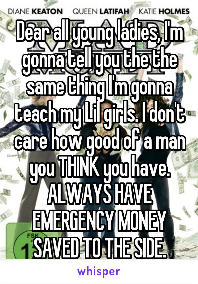 Dear all young ladies, I'm gonna tell you the the same thing I'm gonna teach my Lil girls. I don't care how good of a man you THINK you have. ALWAYS HAVE EMERGENCY MONEY SAVED TO THE SIDE.