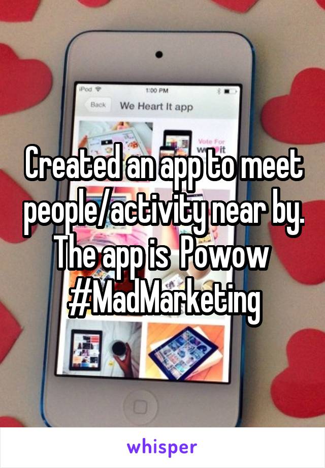 Created an app to meet people/activity near by. The app is  Powow 
#MadMarketing