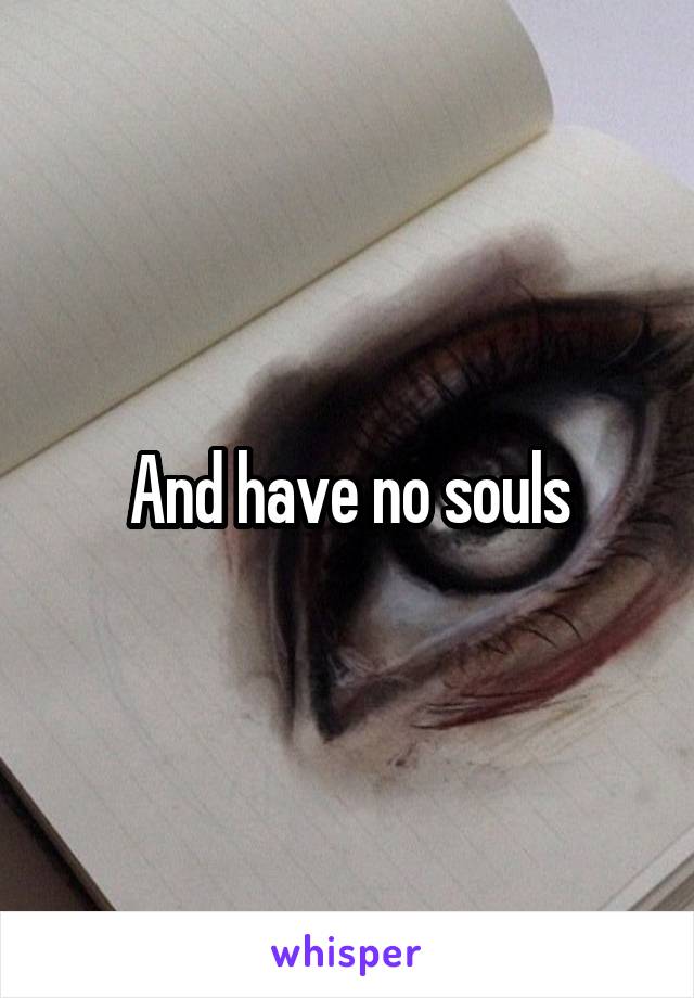 And have no souls