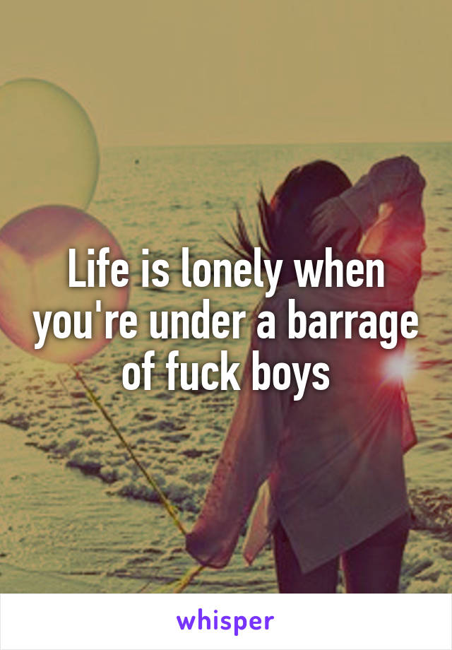 Life is lonely when you're under a barrage of fuck boys