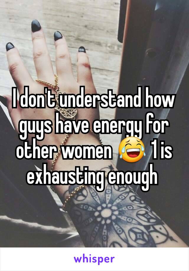 I don't understand how guys have energy for other women 😂 1 is exhausting enough 