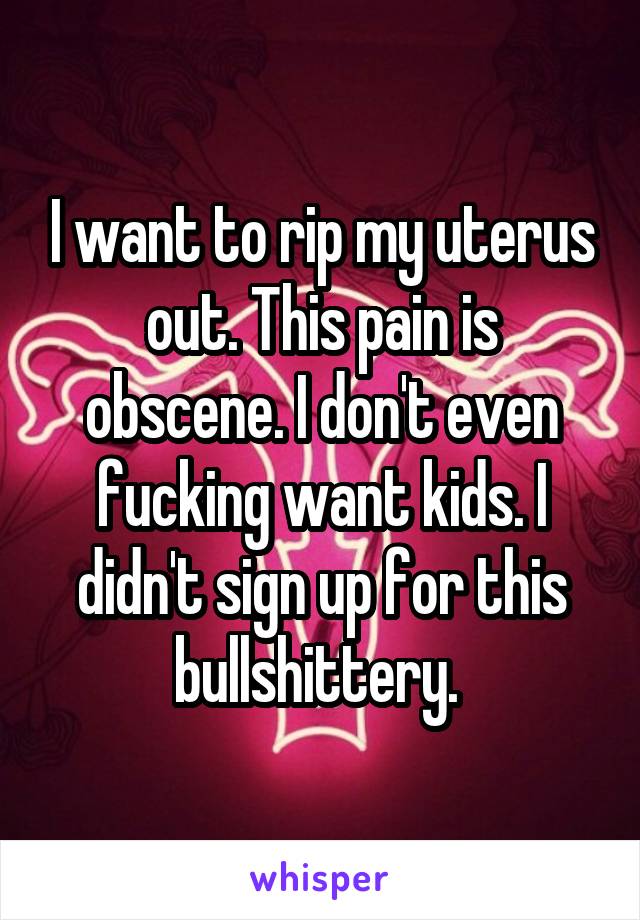 I want to rip my uterus out. This pain is obscene. I don't even fucking want kids. I didn't sign up for this bullshittery. 