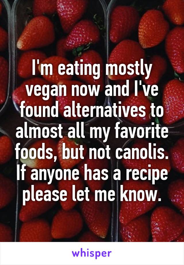 I'm eating mostly vegan now and I've found alternatives to almost all my favorite foods, but not canolis. If anyone has a recipe please let me know.