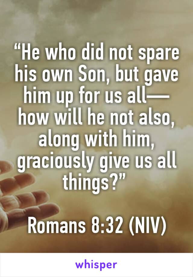 “He who did not spare his own Son, but gave him up for us all—how will he not also, along with him, graciously give us all things?” 

Romans 8:32 (NIV)