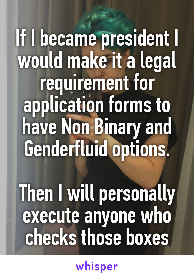 If I became president I would make it a legal requirement for application forms to have Non Binary and Genderfluid options.

Then I will personally execute anyone who checks those boxes