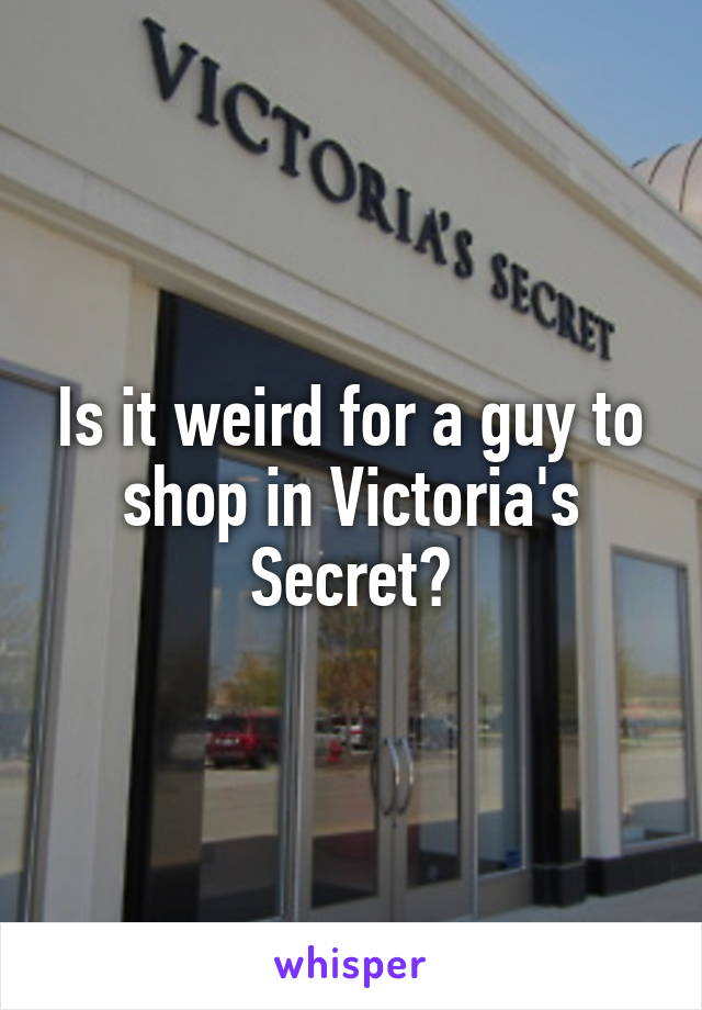 Is it weird for a guy to shop in Victoria's Secret?