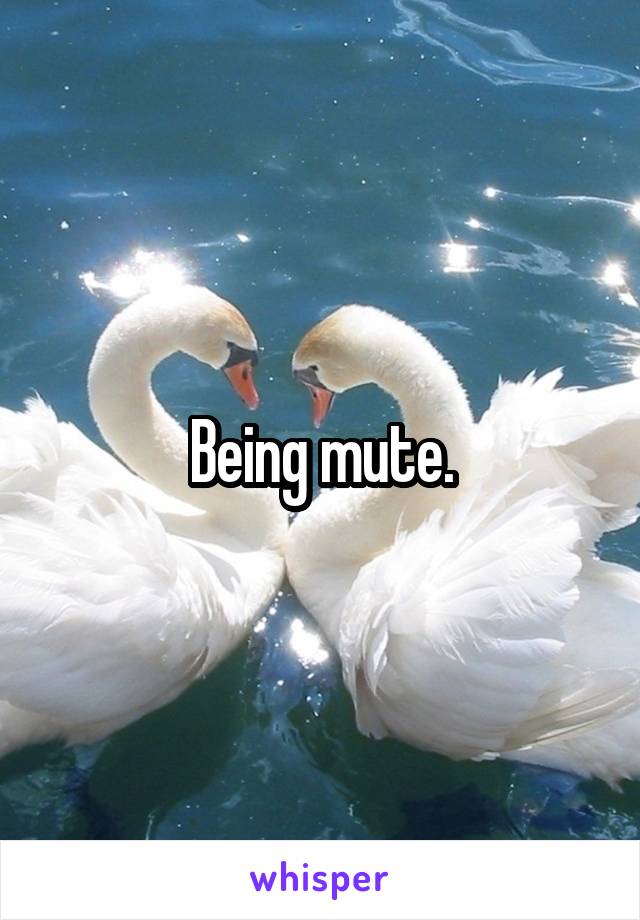 Being mute.