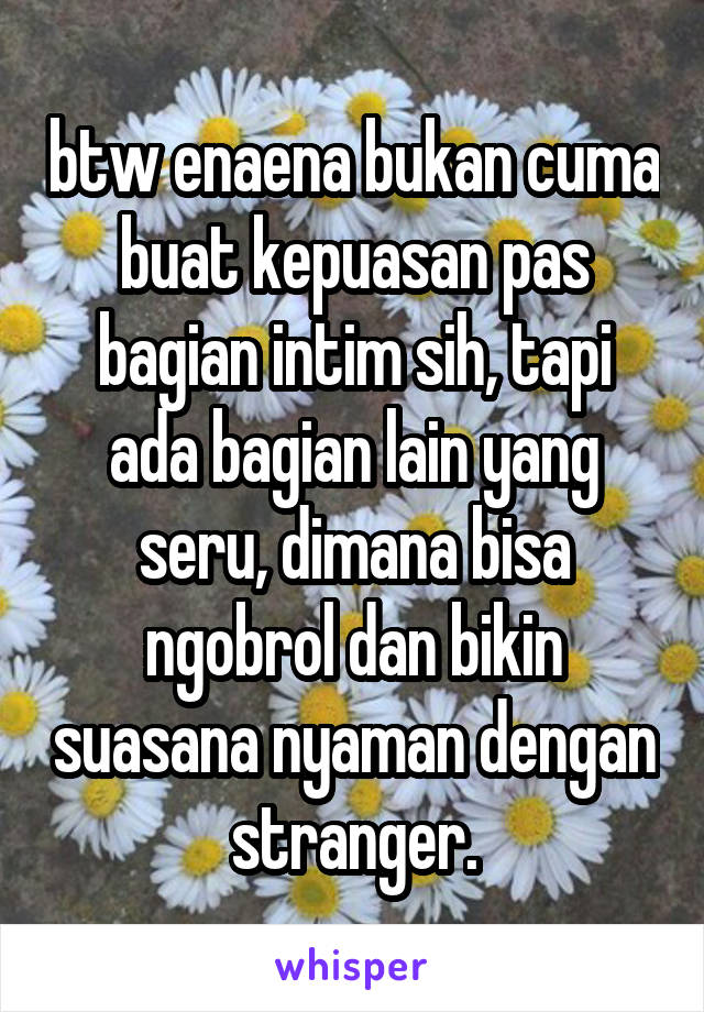 btw enaena bukan cuma buat kepuasan pas bagian intim sih, tapi ada bagian lain yang seru, dimana bisa ngobrol dan bikin suasana nyaman dengan stranger.