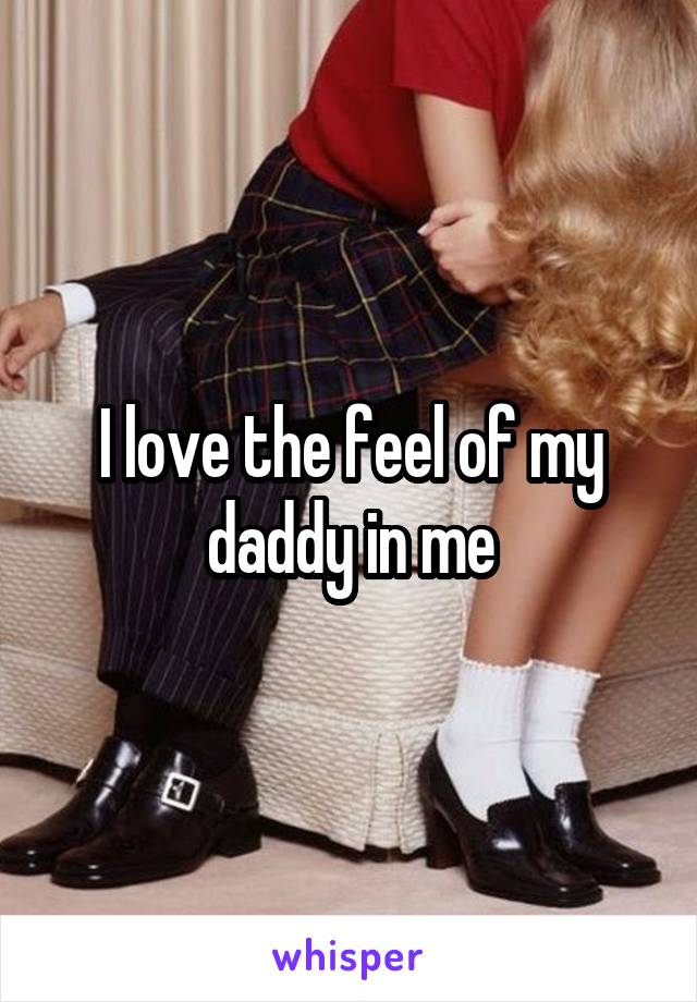 I love the feel of my daddy in me