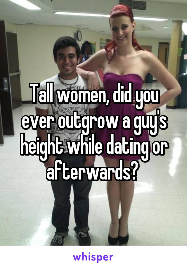 Tall women, did you ever outgrow a guy's height while dating or afterwards? 