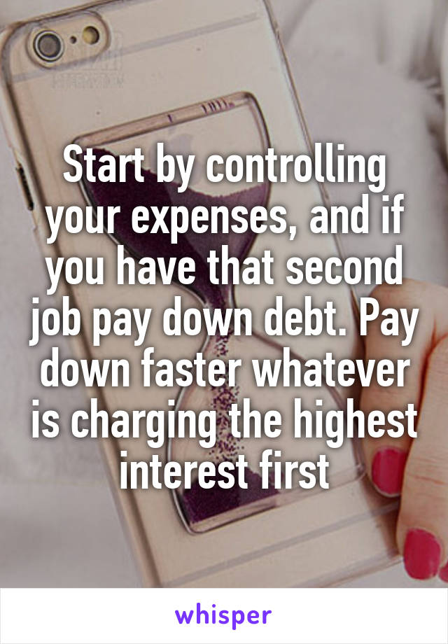 Start by controlling your expenses, and if you have that second job pay down debt. Pay down faster whatever is charging the highest interest first