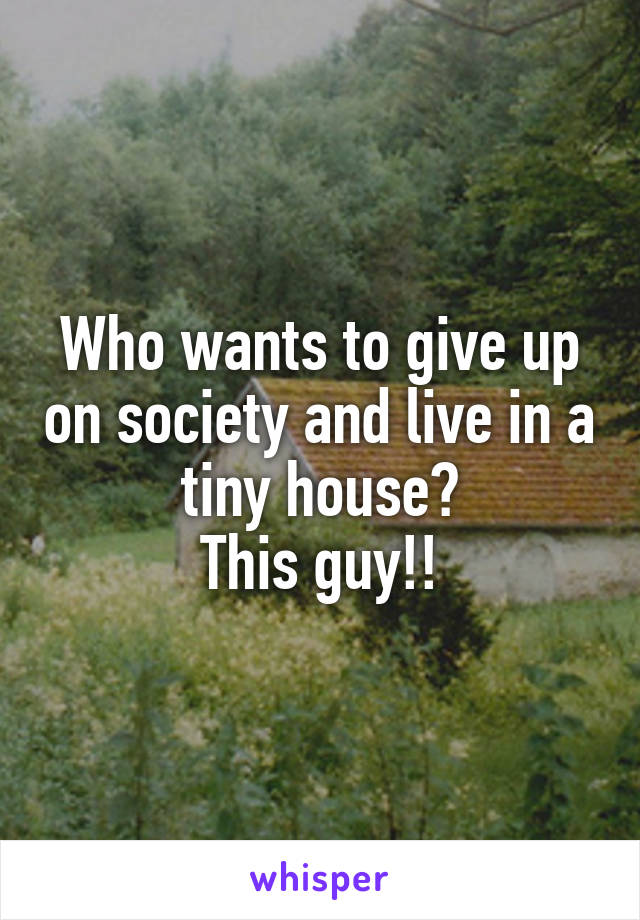 Who wants to give up on society and live in a tiny house?
This guy!!