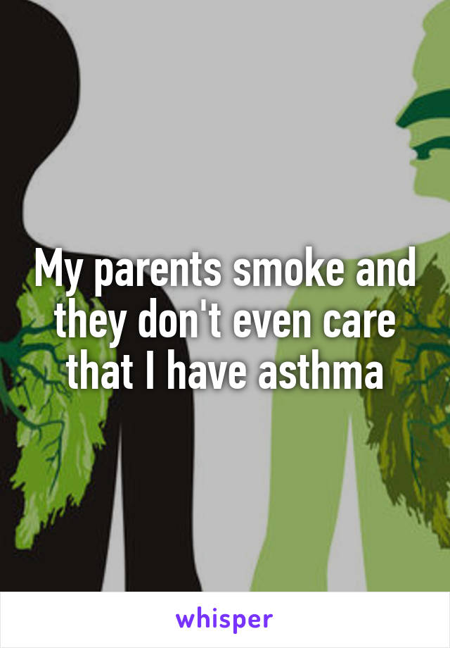 My parents smoke and they don't even care that I have asthma